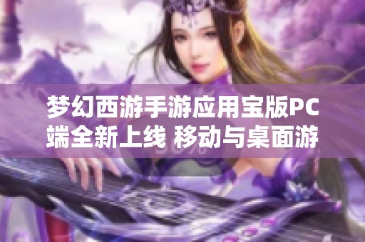 梦幻西游手游应用宝版PC端全新上线 移动与桌面游戏完美融合体验升级