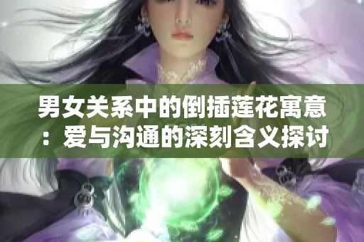 男女关系中的倒插莲花寓意：爱与沟通的深刻含义探讨