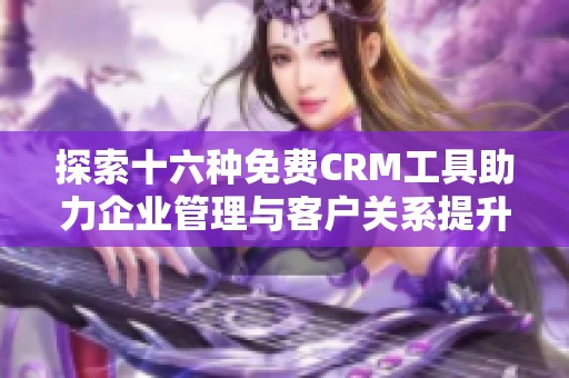 探索十六种免费CRM工具助力企业管理与客户关系提升