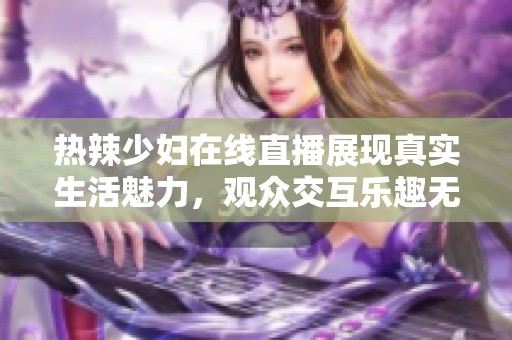 热辣少妇在线直播展现真实生活魅力，观众交互乐趣无穷