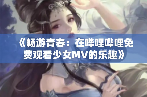 《畅游青春：在哔哩哔哩免费观看少女MV的乐趣》