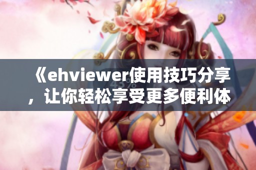 《ehviewer使用技巧分享，让你轻松享受更多便利体验》