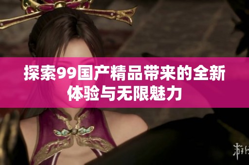 探索99国产精品带来的全新体验与无限魅力