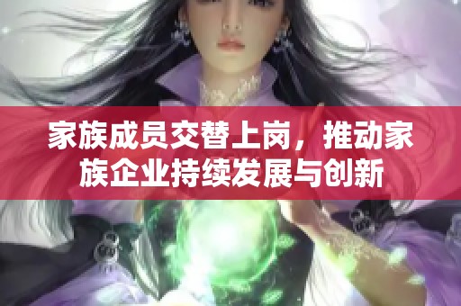 家族成员交替上岗，推动家族企业持续发展与创新