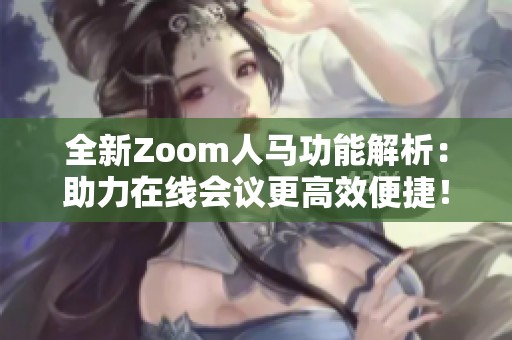 全新Zoom人马功能解析：助力在线会议更高效便捷！