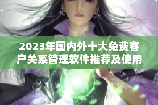 2023年国内外十大免费客户关系管理软件推荐及使用入口分享