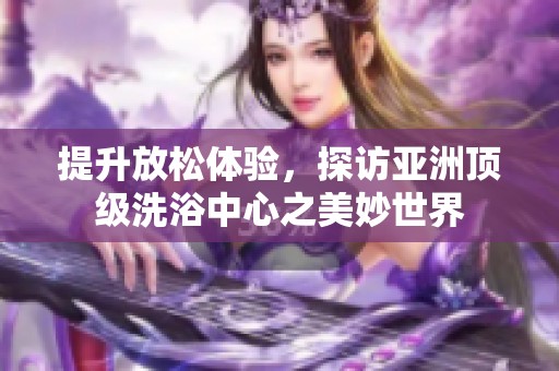 提升放松体验，探访亚洲顶级洗浴中心之美妙世界