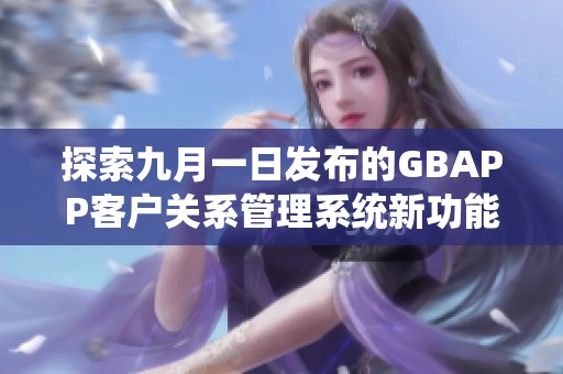 探索九月一日发布的GBAPP客户关系管理系统新功能与优势