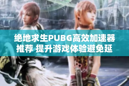 绝地求生PUBG高效加速器推荐 提升游戏体验避免延迟与丢包问题