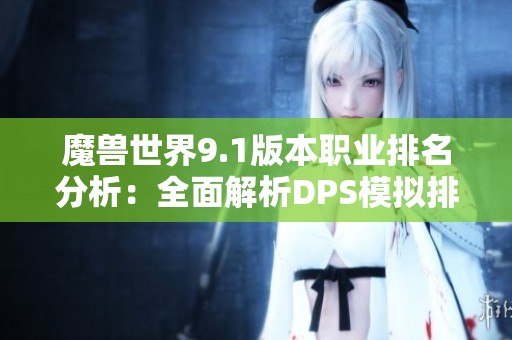 魔兽世界9.1版本职业排名分析：全面解析DPS模拟排行榜千与千寻