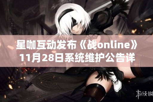 星咖互动发布《战online》11月28日系统维护公告详解及更新内容介绍