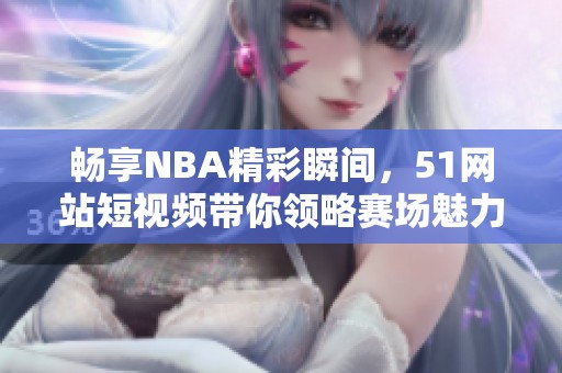 畅享NBA精彩瞬间，51网站短视频带你领略赛场魅力