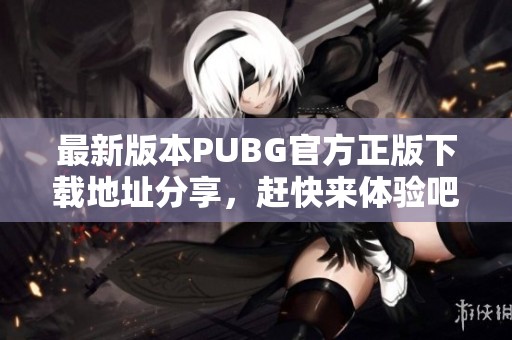 最新版本PUBG官方正版下载地址分享，赶快来体验吧！