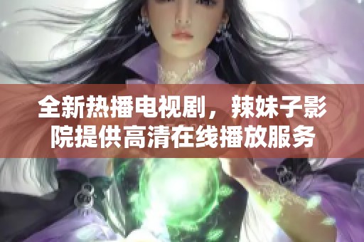 全新热播电视剧，辣妹子影院提供高清在线播放服务