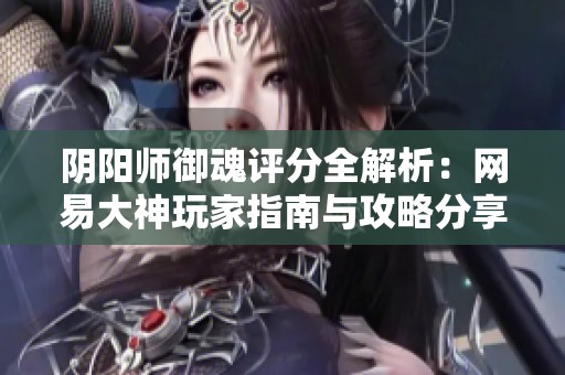 阴阳师御魂评分全解析：网易大神玩家指南与攻略分享尽在橙队游戏网