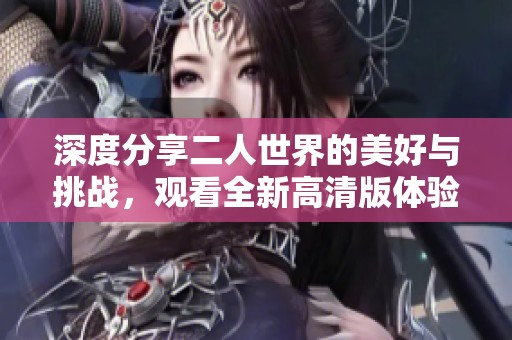 深度分享二人世界的美好与挑战，观看全新高清版体验人生。