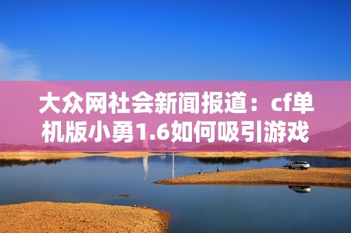 大众网社会新闻报道：cf单机版小勇1.6如何吸引游戏迷的关注与期待