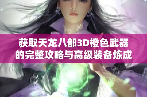 获取天龙八部3D橙色武器的完整攻略与高级装备炼成方法解析