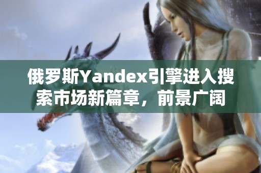 俄罗斯Yandex引擎进入搜索市场新篇章，前景广阔