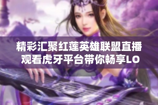 精彩汇聚红莲英雄联盟直播 观看虎牙平台带你畅享LOL盛宴