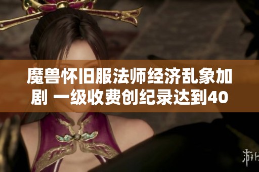 魔兽怀旧服法师经济乱象加剧 一级收费创纪录达到40元引发关注