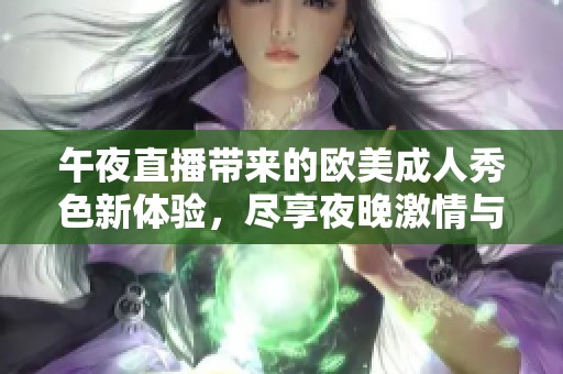 午夜直播带来的欧美成人秀色新体验，尽享夜晚激情与诱惑