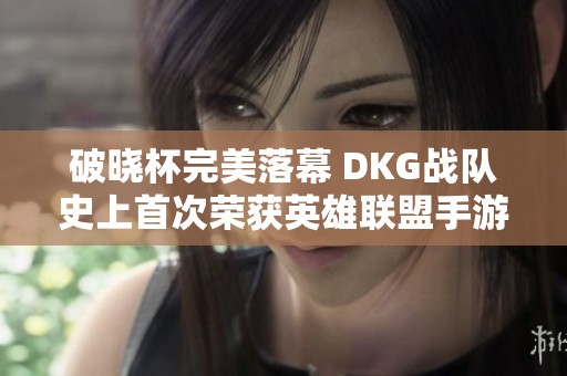 破晓杯完美落幕 DKG战队史上首次荣获英雄联盟手游世界冠军殊荣