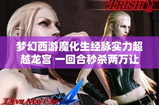 梦幻西游魔化生经脉实力超越龙宫 一回合秒杀两万让老王惊呆不已