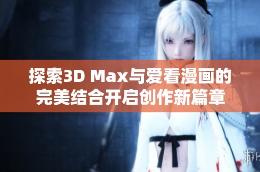 探索3D Max与爱看漫画的完美结合开启创作新篇章