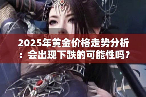 2025年黄金价格走势分析：会出现下跌的可能性吗？