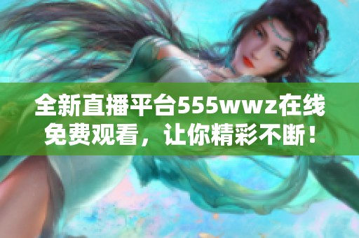 全新直播平台555wwz在线免费观看，让你精彩不断！