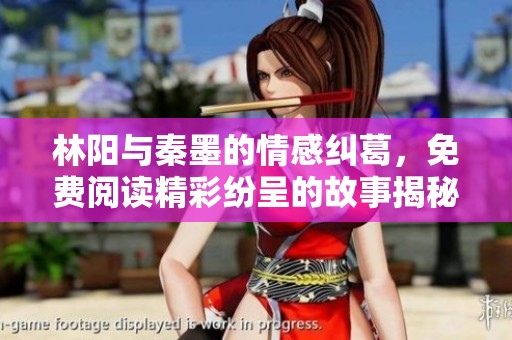 林阳与秦墨的情感纠葛，免费阅读精彩纷呈的故事揭秘