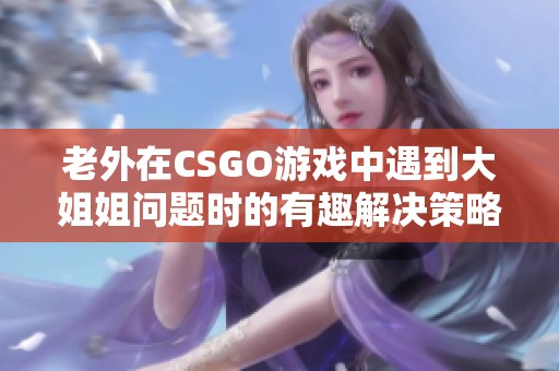 老外在CSGO游戏中遇到大姐姐问题时的有趣解决策略分享