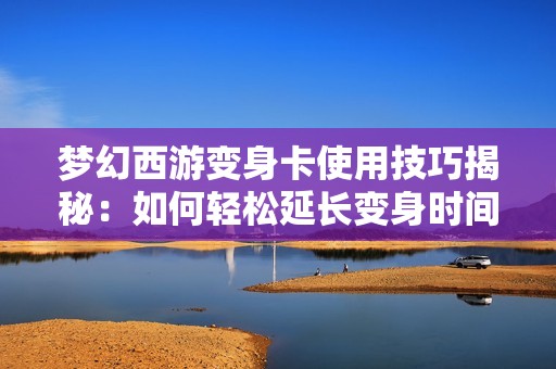 梦幻西游变身卡使用技巧揭秘：如何轻松延长变身时间，实现双倍收益