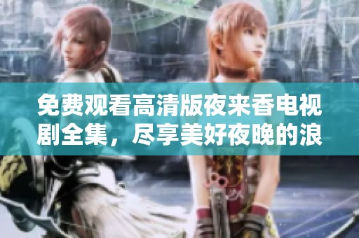 免费观看高清版夜来香电视剧全集，尽享美好夜晚的浪漫故事