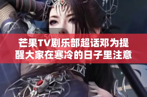 芒果TV剧乐部超话邓为提醒大家在寒冷的日子里注意保暖多穿衣服