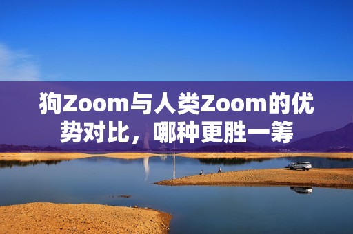 狗Zoom与人类Zoom的优势对比，哪种更胜一筹