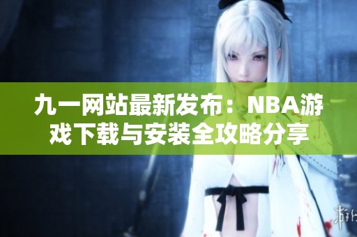 九一网站最新发布：NBA游戏下载与安装全攻略分享