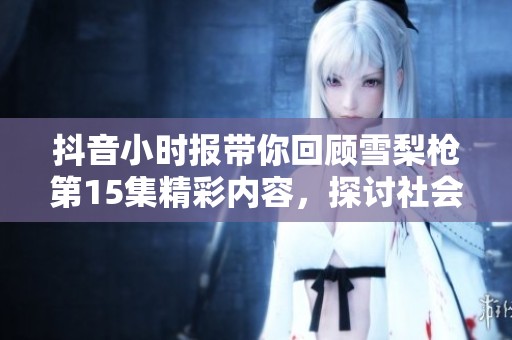 抖音小时报带你回顾雪梨枪第15集精彩内容，探讨社会新闻热点与事件背景