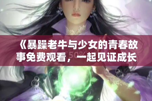 《暴躁老牛与少女的青春故事免费观看，一起见证成长与爱情》