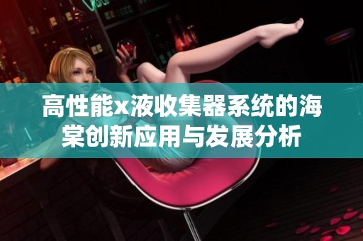 高性能x液收集器系统的海棠创新应用与发展分析