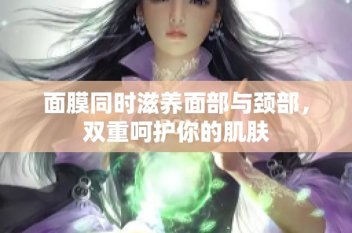 面膜同时滋养面部与颈部，双重呵护你的肌肤