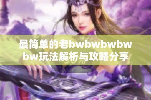 最简单的老bwbwbwbwbw玩法解析与攻略分享