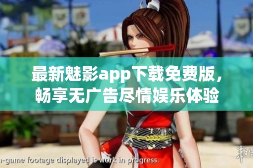 最新魅影app下载免费版，畅享无广告尽情娱乐体验