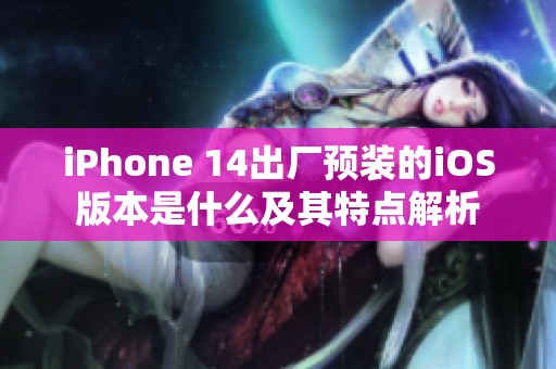 iPhone 14出厂预装的iOS版本是什么及其特点解析