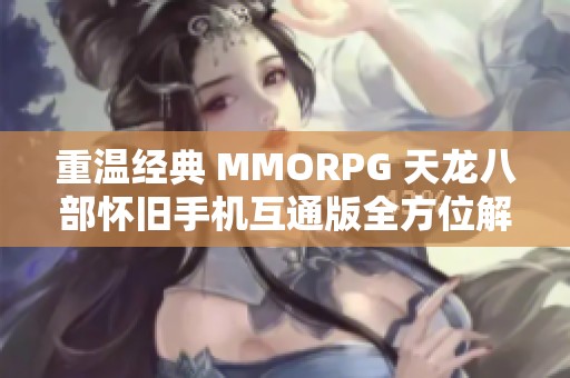 重温经典 MMORPG 天龙八部怀旧手机互通版全方位解析与玩家体验分享