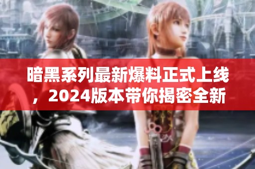 暗黑系列最新爆料正式上线，2024版本带你揭密全新内容