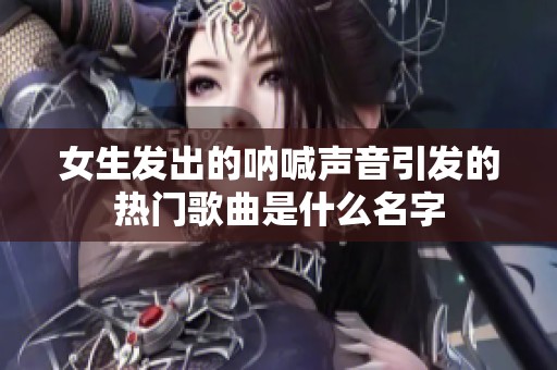 女生发出的呐喊声音引发的热门歌曲是什么名字