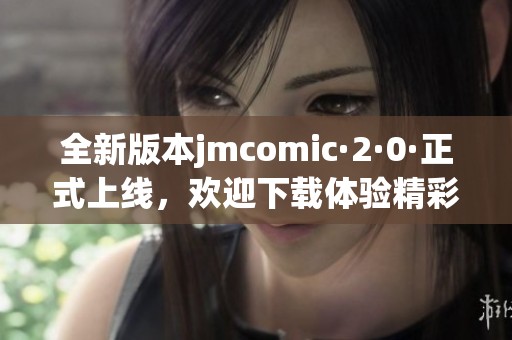 全新版本jmcomic·2·0·正式上线，欢迎下载体验精彩内容！