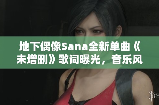 地下偶像Sana全新单曲《未增删》歌词曝光，音乐风格独具魅力